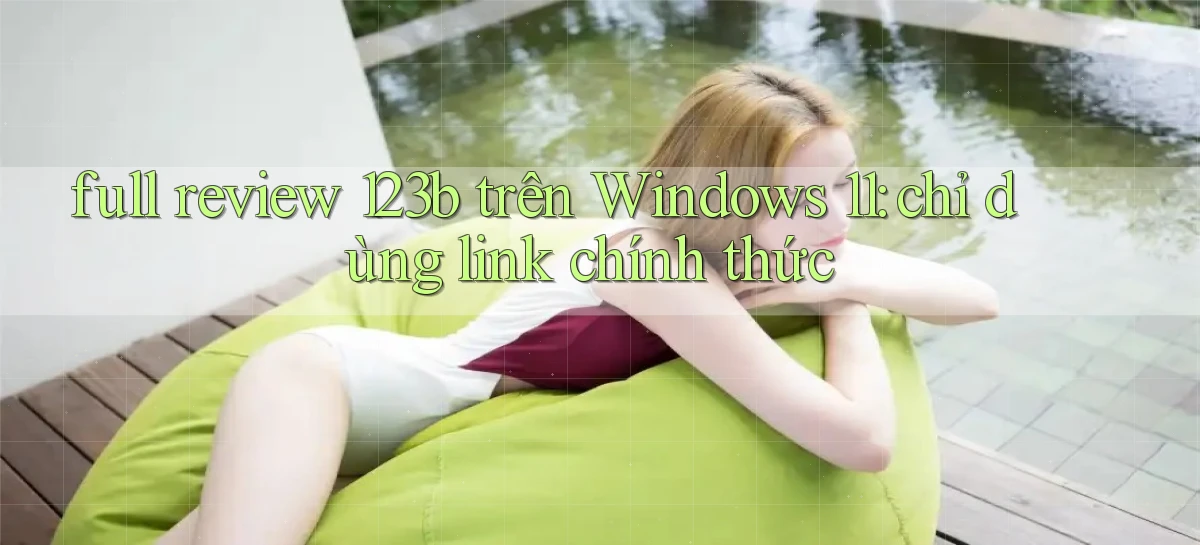full review 123b trên Windows 11 chỉ dùng link chính thức