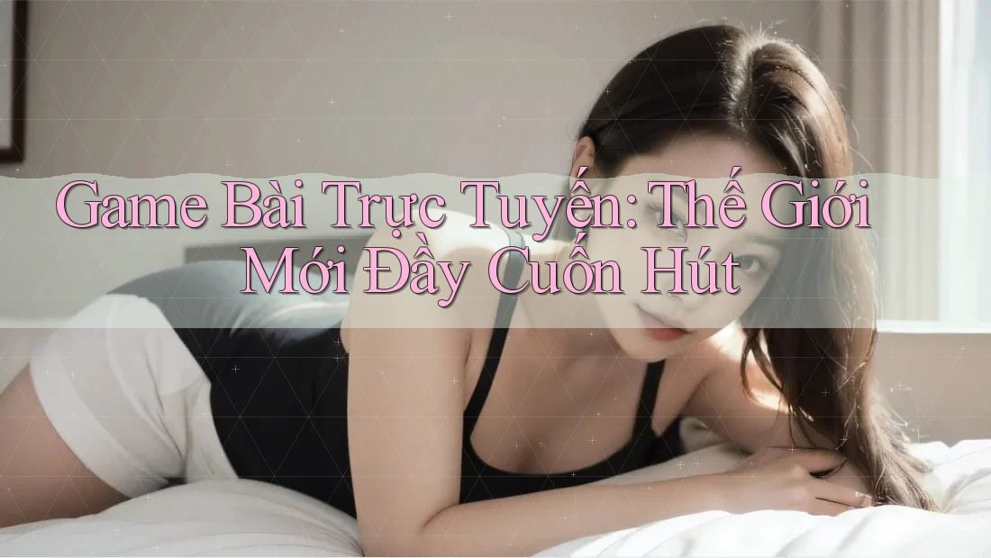 Game Bài Trực Tuyến: Thế Giới Mới Đầy Cuốn Hút Game Bài Trực Tuyến: Thế Giới Mới Đầy Cuốn Hút