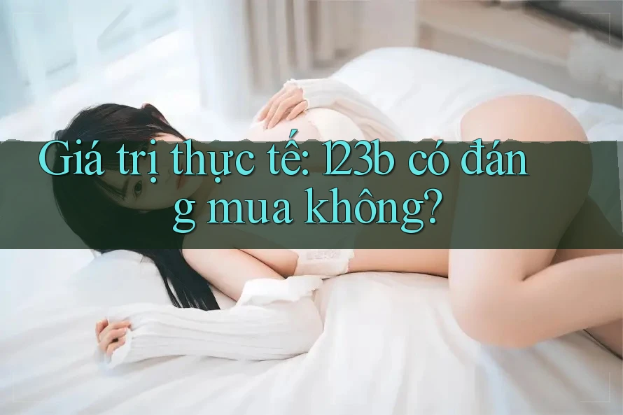 Giá trị thực tế: 123b có đáng mua không? Giá trị thực tế: 123b có đáng mua không?