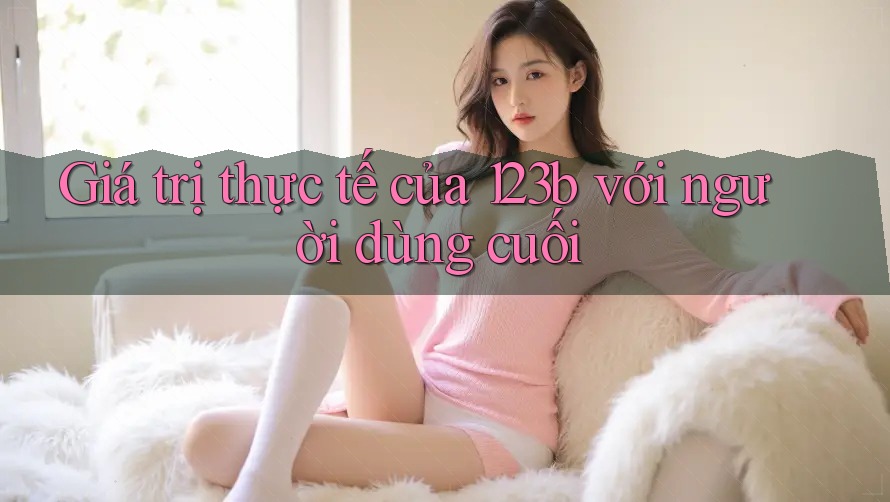 Giá trị thực tế của 123b với người dùng cuối Giá trị thực tế của 123b với người dùng cuối
