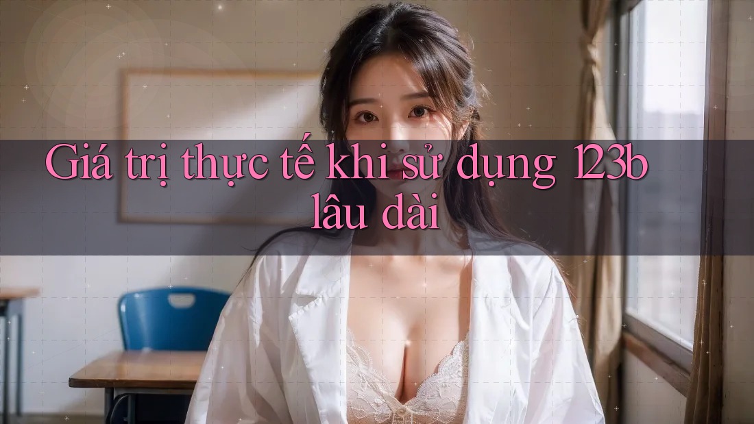 Giá trị thực tế khi sử dụng 123b lâu dài Giá trị thực tế khi sử dụng 123b lâu dài