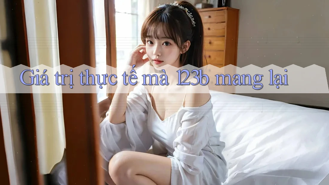 Giá trị thực tế mà 123b mang lại Giá trị thực tế mà 123b mang lại