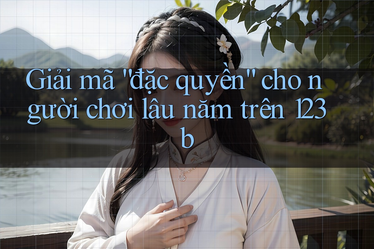 Giải mã “đặc quyền” cho người chơi lâu năm trên 123b Giải mã “đặc quyền” cho người chơi lâu năm trên 123b