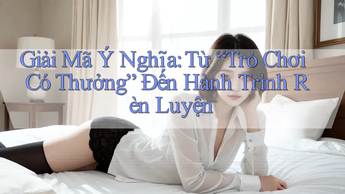 Giải Mã Ý Nghĩa: Từ “Trò Chơi Có Thưởng” Đến Hành Trình Rèn Luyện