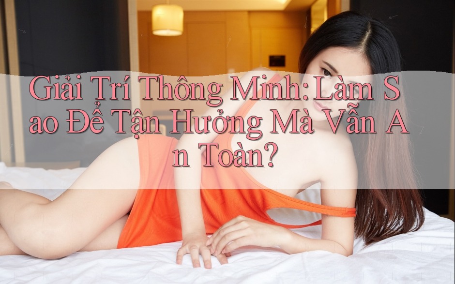Giải Trí Thông Minh: Làm Sao Để Tận Hưởng Mà Vẫn An Toàn?