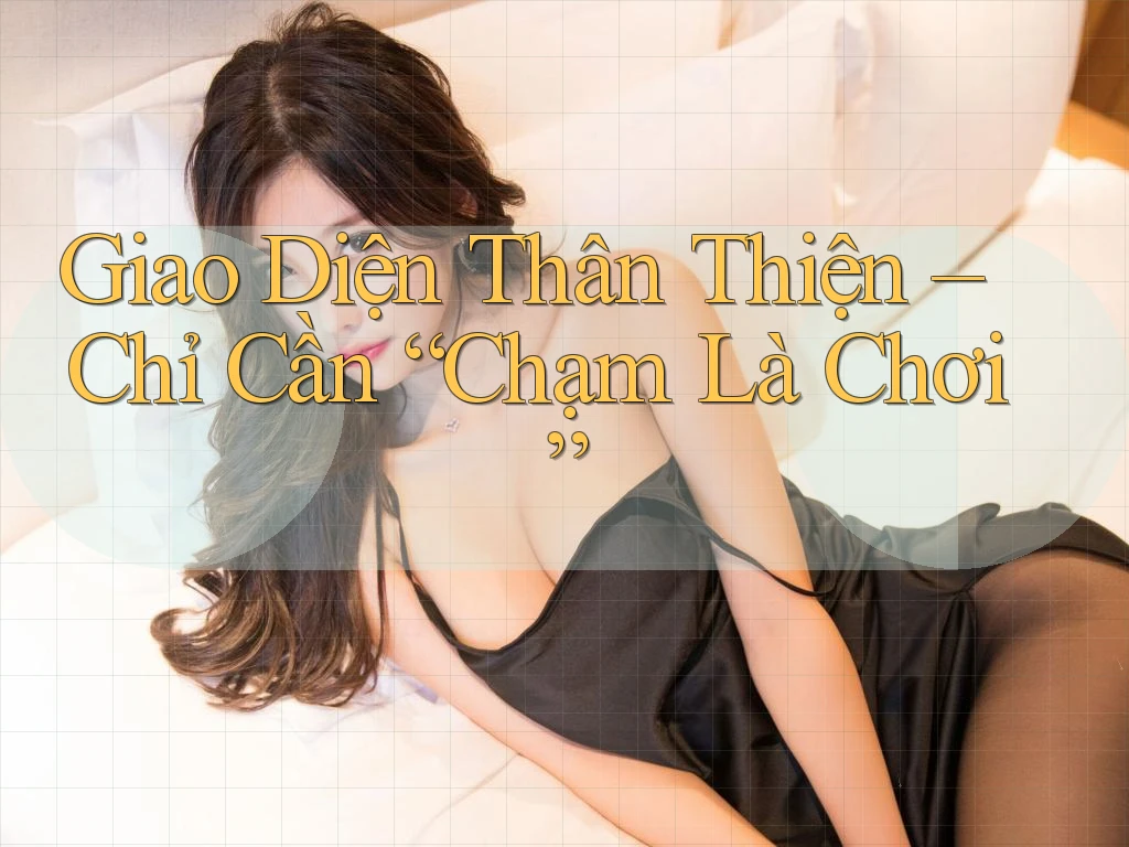 Giao Diện Thân Thiện – Chỉ Cần “Chạm Là Chơi” Giao Diện Thân Thiện – Chỉ Cần “Chạm Là Chơi”