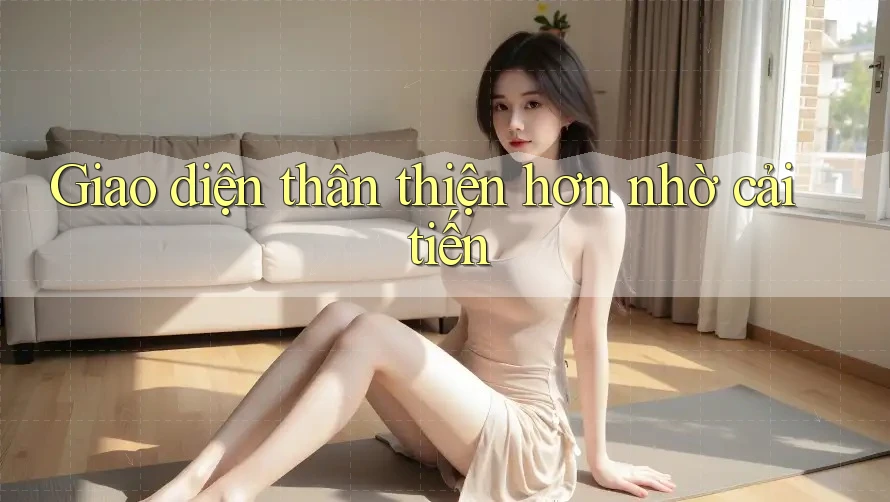 Giao diện thân thiện hơn nhờ cải tiến Giao diện thân thiện hơn nhờ cải tiến
