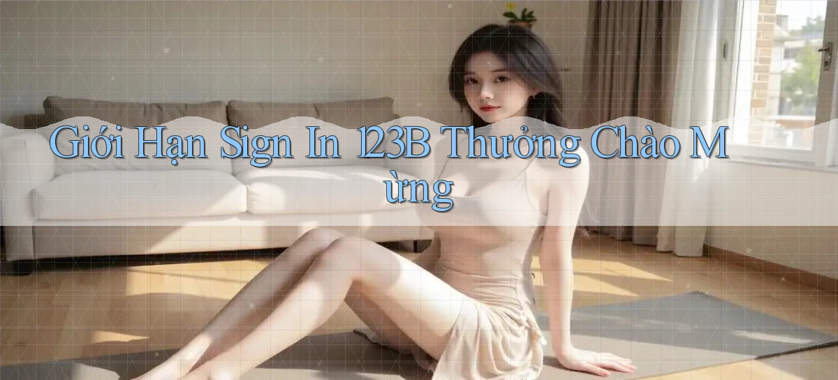 giới hạn sign in 123b thưởng chào mừng