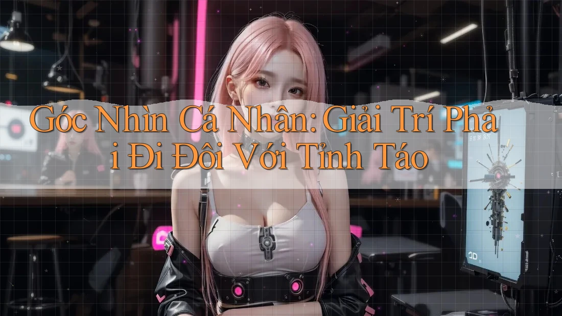Góc Nhìn Cá Nhân: Giải Trí Phải Đi Đôi Với Tỉnh Táo Góc Nhìn Cá Nhân: Giải Trí Phải Đi Đôi Với Tỉnh Táo