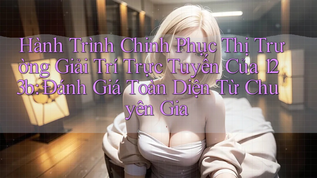 Hành Trình Chinh Phục Thị Trường Giải Trí Trực Tuyến Của 123b: Đánh Giá Toàn Diện Từ Chuyên Gia Hành Trình Chinh Phục Thị Trường Giải Trí Trực Tuyến Của 123b: Đánh Giá Toàn Diện Từ Chuyên Gia