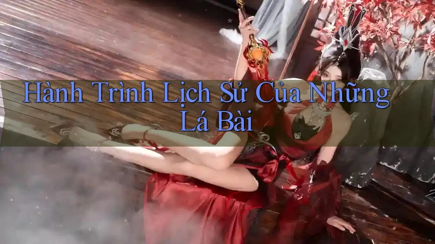 Hành Trình Lịch Sử Của Những Lá Bài