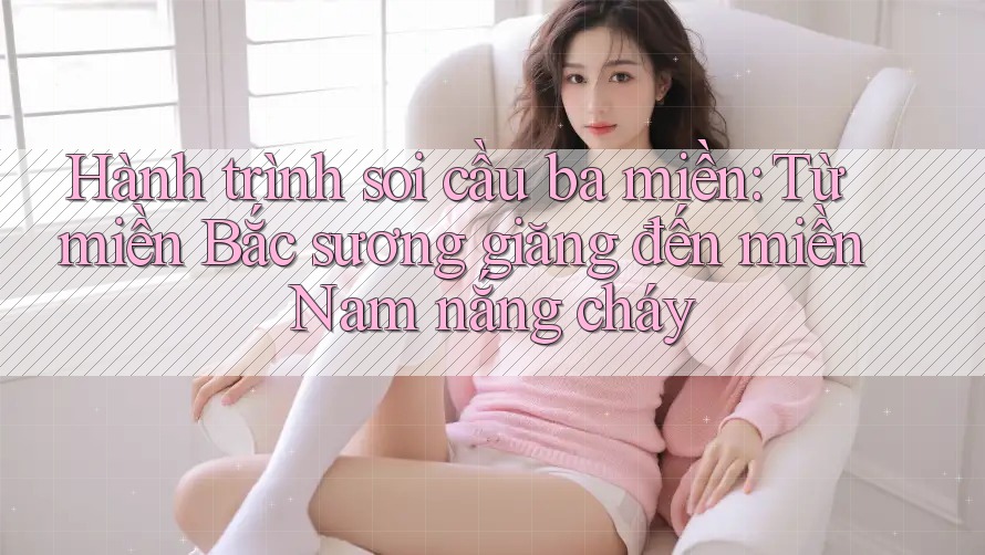 Hành trình soi cầu ba miền: Từ miền Bắc sương giăng đến miền Nam nắng cháy Hành trình soi cầu ba miền: Từ miền Bắc sương giăng đến miền Nam nắng cháy