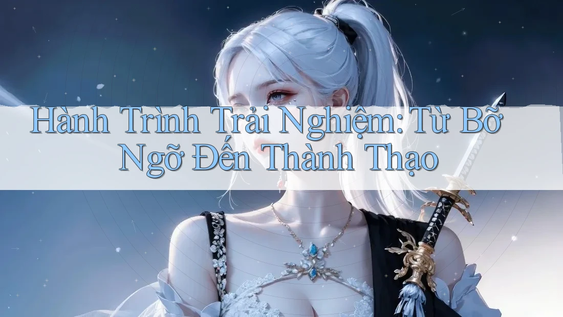 Hành Trình Trải Nghiệm: Từ Bỡ Ngỡ Đến Thành Thạo