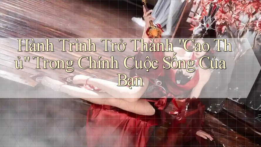 Hành Trình Trở Thành “Cao Thủ” Trong Chính Cuộc Sống Của Bạn Hành Trình Trở Thành “Cao Thủ” Trong Chính Cuộc Sống Của Bạn