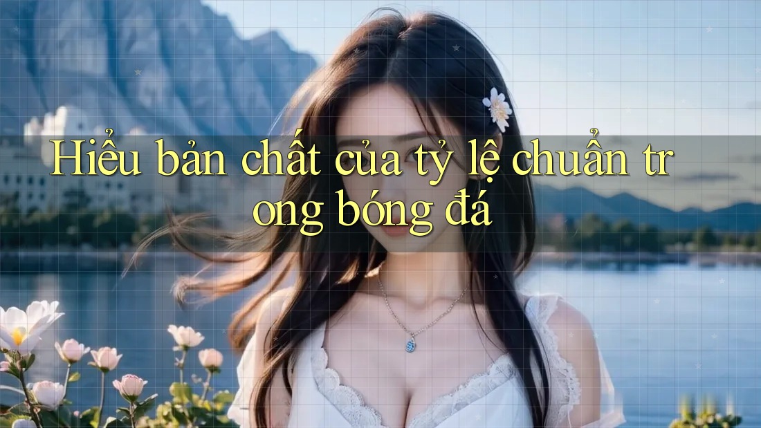 Hiểu bản chất của tỷ lệ chuẩn trong bóng đá