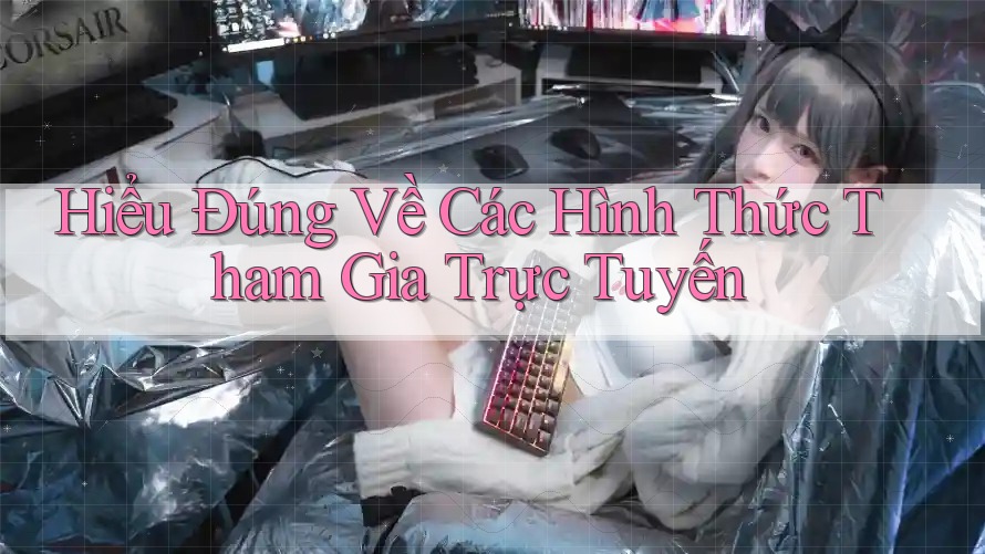 Hiểu Đúng Về Các Hình Thức Tham Gia Trực Tuyến Hiểu Đúng Về Các Hình Thức Tham Gia Trực Tuyến