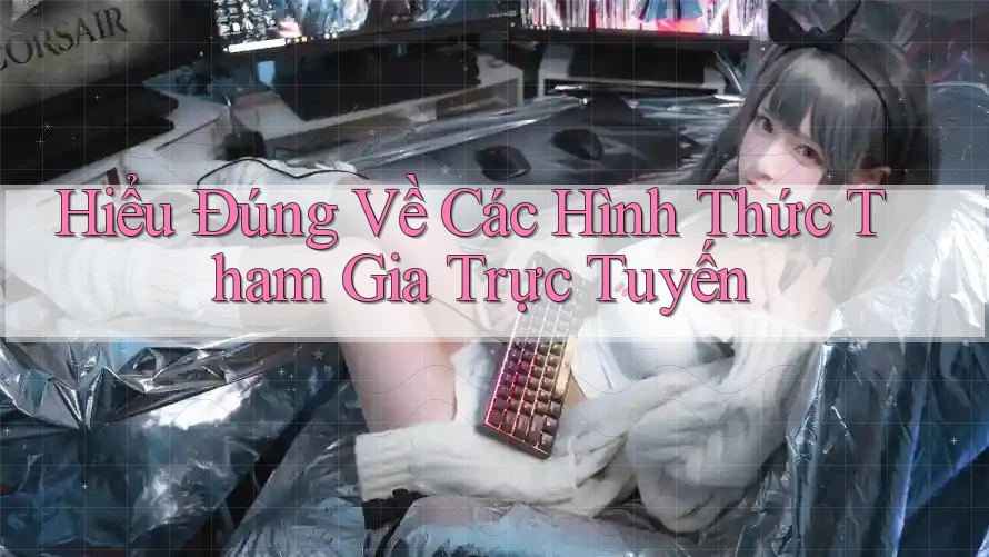 Hiểu Đúng Về Các Hình Thức Tham Gia Trực Tuyến Hiểu Đúng Về Các Hình Thức Tham Gia Trực Tuyến