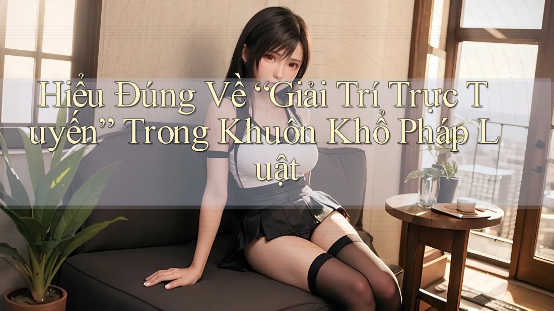 Hiểu Đúng Về “Giải Trí Trực Tuyến” Trong Khuôn Khổ Pháp Luật