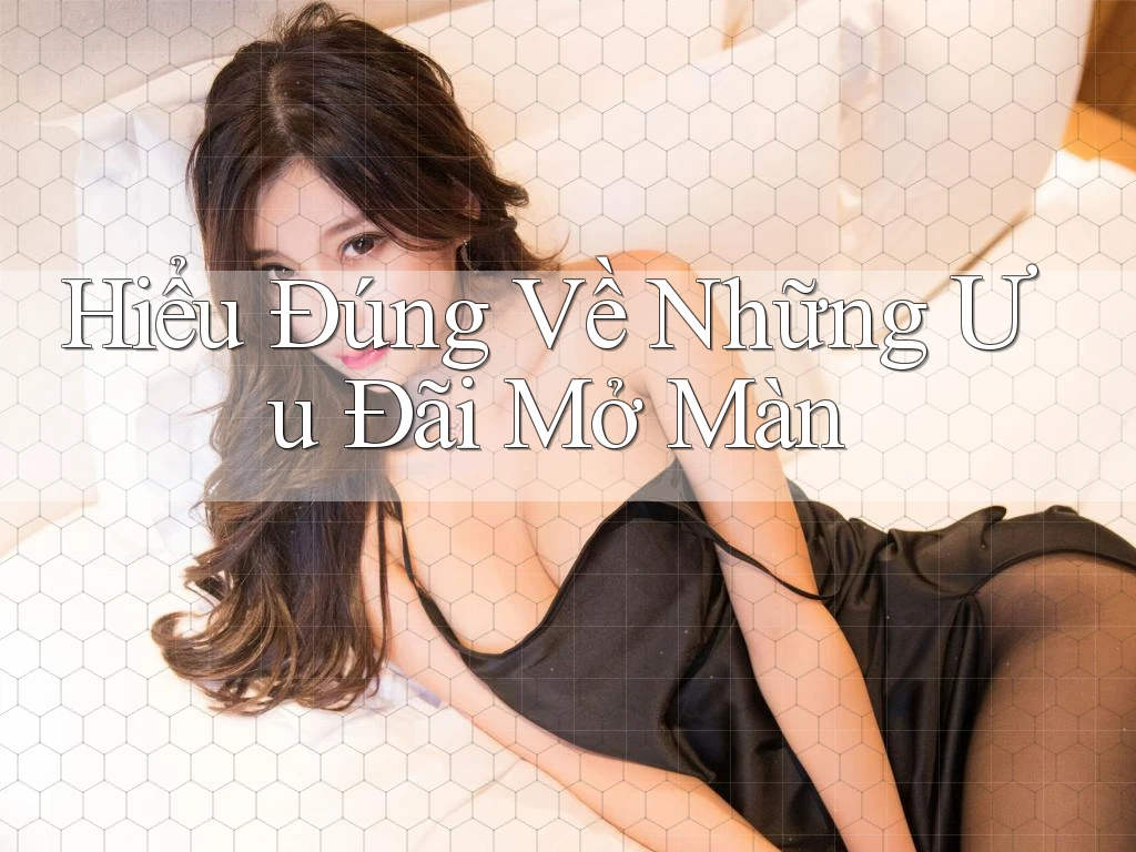 Hiểu Đúng Về Những Ưu Đãi Mở Màn Hiểu Đúng Về Những Ưu Đãi Mở Màn