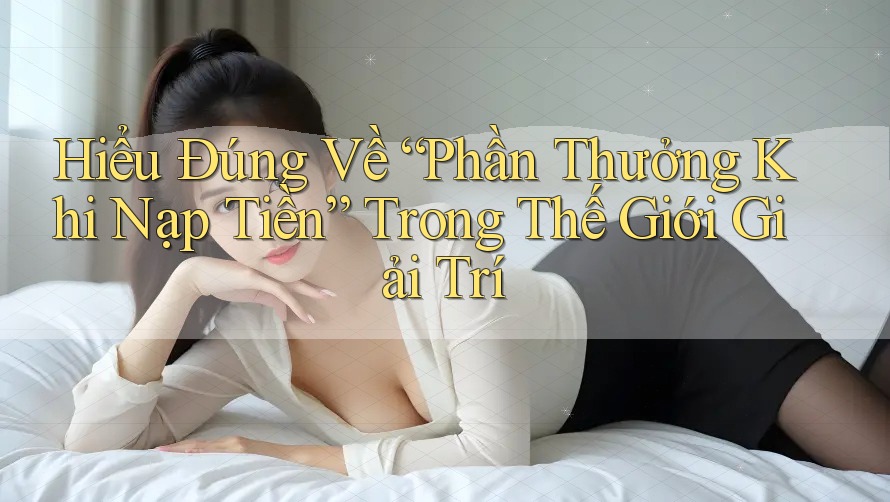 Hiểu Đúng Về “Phần Thưởng Khi Nạp Tiền” Trong Thế Giới Giải Trí