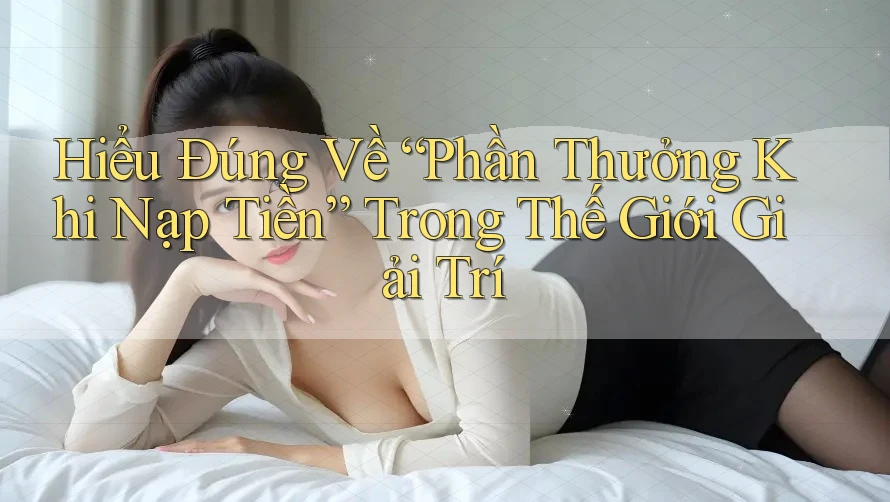 Hiểu Đúng Về “Phần Thưởng Khi Nạp Tiền” Trong Thế Giới Giải Trí Hiểu Đúng Về “Phần Thưởng Khi Nạp Tiền” Trong Thế Giới Giải Trí