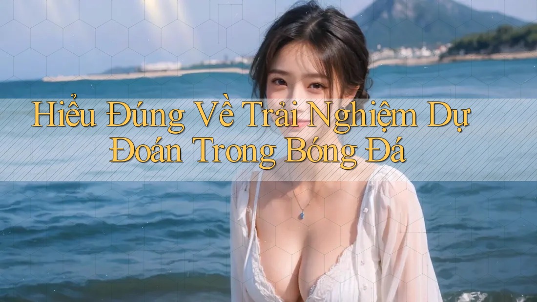 Hiểu Đúng Về Trải Nghiệm Dự Đoán Trong Bóng Đá Hiểu Đúng Về Trải Nghiệm Dự Đoán Trong Bóng Đá
