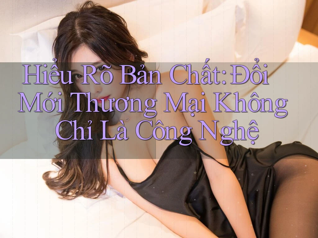 Hiểu Rõ Bản Chất: Đổi Mới Thương Mại Không Chỉ Là Công Nghệ Hiểu Rõ Bản Chất: Đổi Mới Thương Mại Không Chỉ Là Công Nghệ