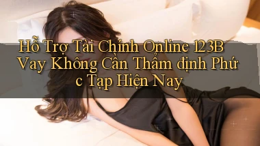 hỗ trợ tài chính online 123b vay không cần thẩm định phức tạp hiện nay