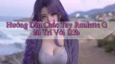 hướng dẫn chắc tay roulette giải trí với 123b