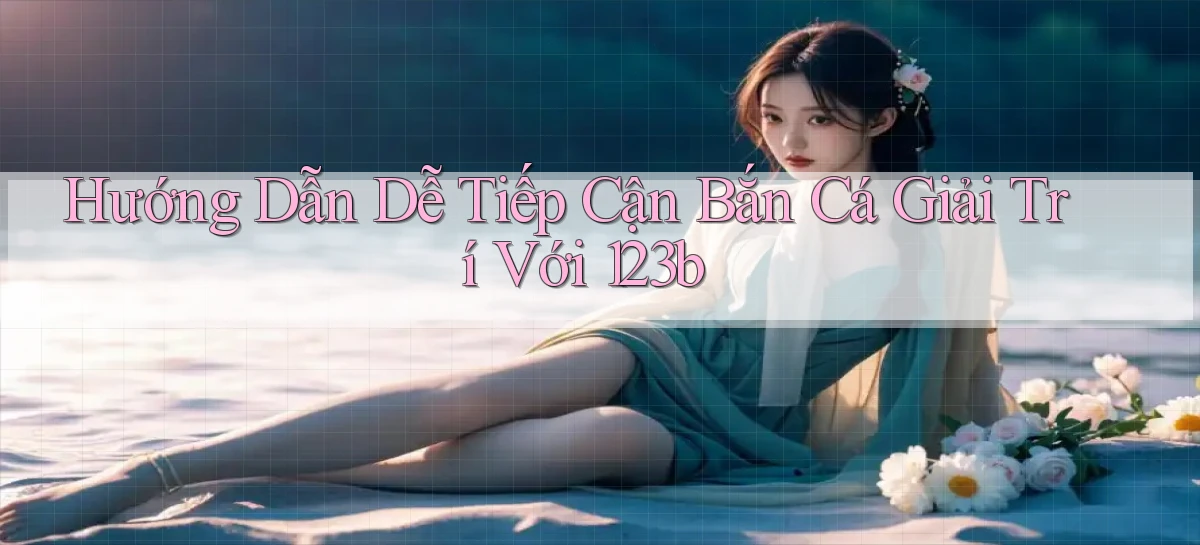 hướng dẫn dễ tiếp cận bắn cá giải trí với 123b