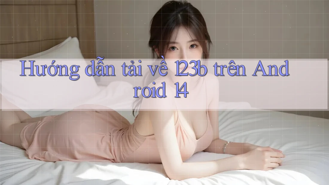 Hướng dẫn tải về 123b trên Android 14 Hướng dẫn tải về 123b trên Android 14