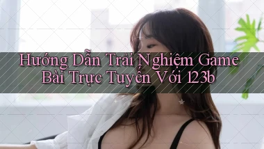 hướng dẫn trải nghiệm game bài trực tuyến với 123b