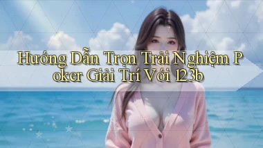 hướng dẫn trọn trải nghiệm poker giải trí với 123b