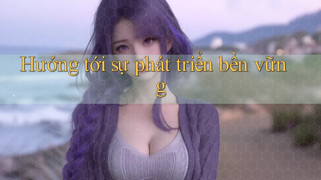 Hướng tới sự phát triển bền vững Hướng tới sự phát triển bền vững