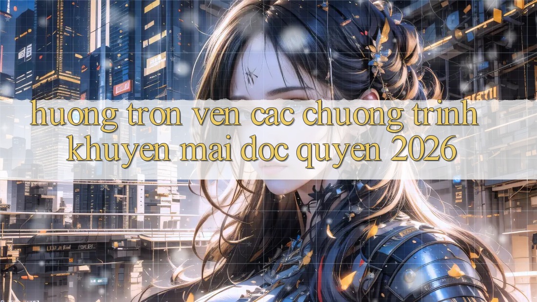 Hưởng Trọn Vẹn Các Chương Trình Khuyến Mãi Độc Quyền 2026 Hưởng Trọn Vẹn Các Chương Trình Khuyến Mãi Độc Quyền 2026