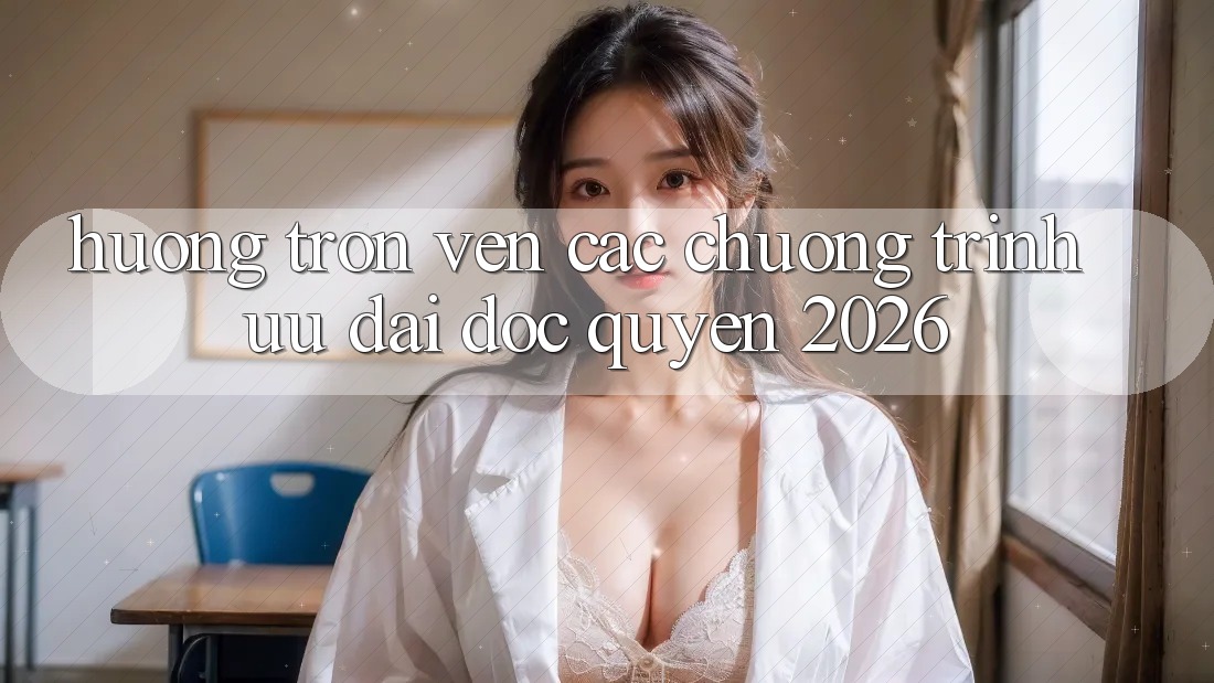 Hưởng Trọn Vẹn Các Chương Trình Ưu đãi Độc Quyền 2026 Hưởng Trọn Vẹn Các Chương Trình Ưu đãi Độc Quyền 2026