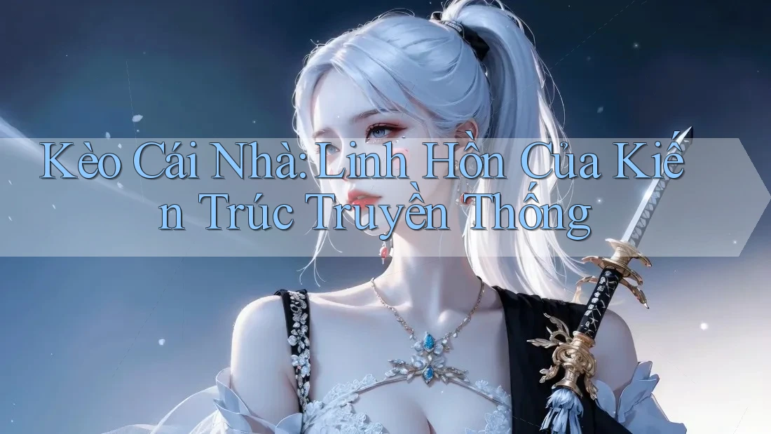 Kèo Cái Nhà: Linh Hồn Của Kiến Trúc Truyền Thống