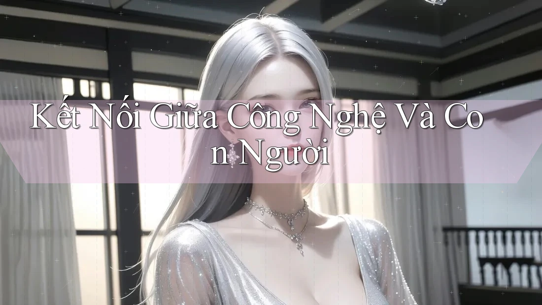 Kết Nối Giữa Công Nghệ Và Con Người Kết Nối Giữa Công Nghệ Và Con Người