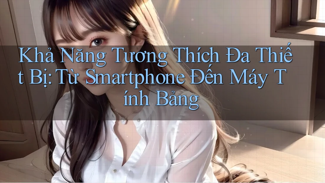 Khả Năng Tương Thích Đa Thiết Bị: Từ Smartphone Đến Máy Tính Bảng Khả Năng Tương Thích Đa Thiết Bị: Từ Smartphone Đến Máy Tính Bảng