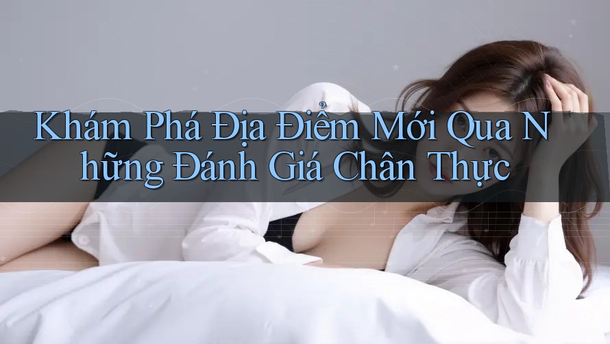 Khám Phá Địa Điểm Mới Qua Những Đánh Giá Chân Thực