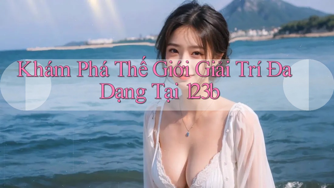 Khám Phá Thế Giới Giải Trí Đa Dạng Tại 123b Khám Phá Thế Giới Giải Trí Đa Dạng Tại 123b