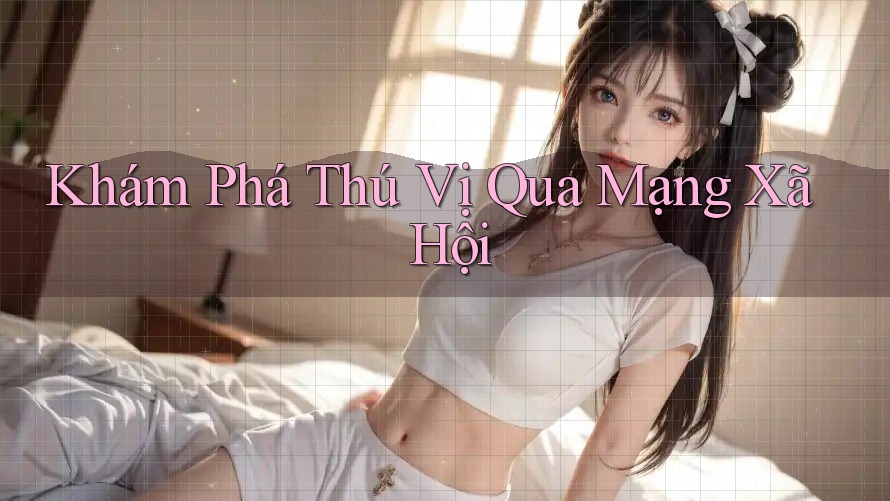 Khám Phá Thú Vị Qua Mạng Xã Hội Khám Phá Thú Vị Qua Mạng Xã Hội