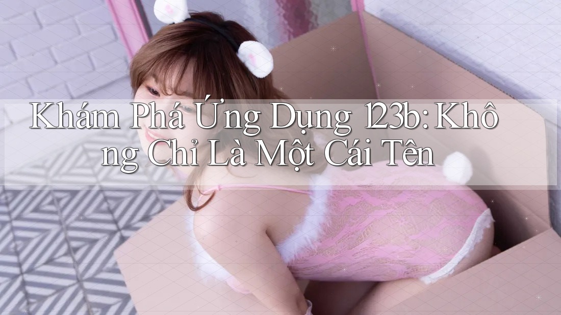 Khám Phá Ứng Dụng 123b: Không Chỉ Là Một Cái Tên