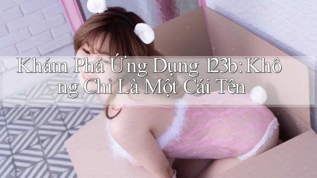 Khám Phá Ứng Dụng 123b: Không Chỉ Là Một Cái Tên Khám Phá Ứng Dụng 123b: Không Chỉ Là Một Cái Tên