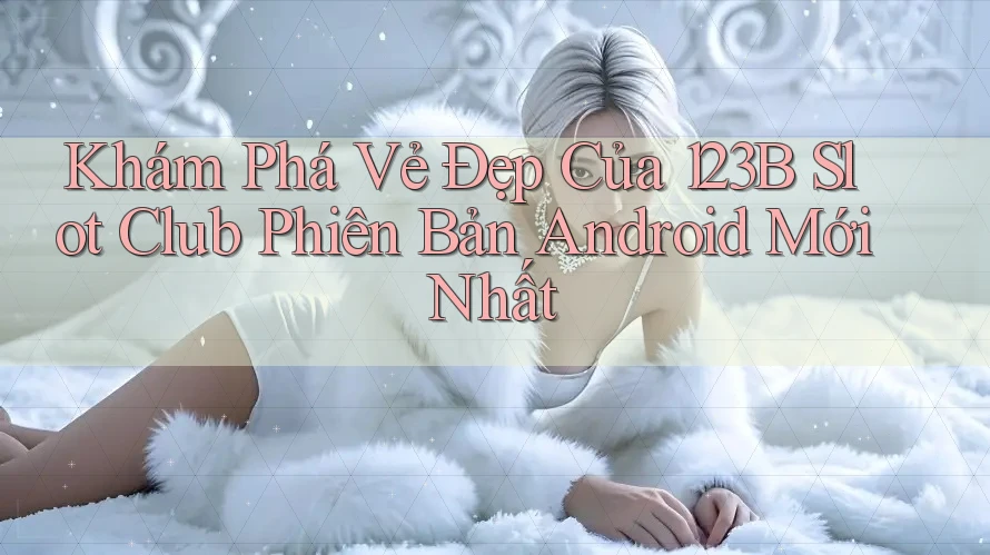 Khám Phá Vẻ Đẹp Của 123B Slot Club Phiên Bản Android Mới Nhất Khám Phá Vẻ Đẹp Của 123B Slot Club Phiên Bản Android Mới Nhất