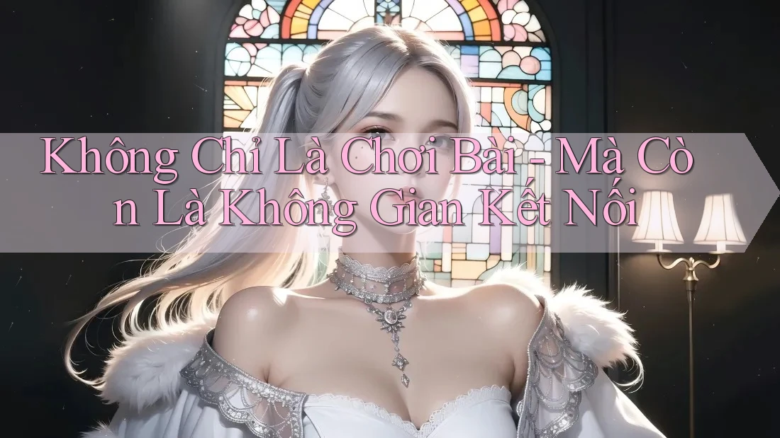 Không Chỉ Là Chơi Bài - Mà Còn Là Không Gian Kết Nối Không Chỉ Là Chơi Bài - Mà Còn Là Không Gian Kết Nối