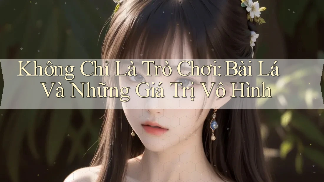 Không Chỉ Là Trò Chơi: Bài Lá Và Những Giá Trị Vô Hình Không Chỉ Là Trò Chơi: Bài Lá Và Những Giá Trị Vô Hình