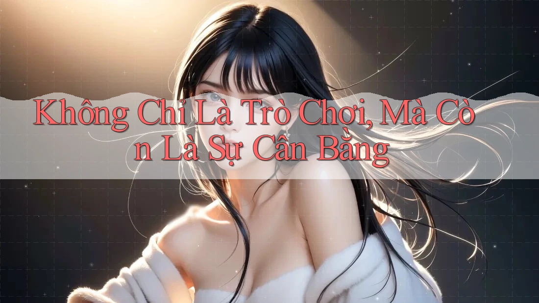 Không Chỉ Là Trò Chơi, Mà Còn Là Sự Cân Bằng Không Chỉ Là Trò Chơi, Mà Còn Là Sự Cân Bằng