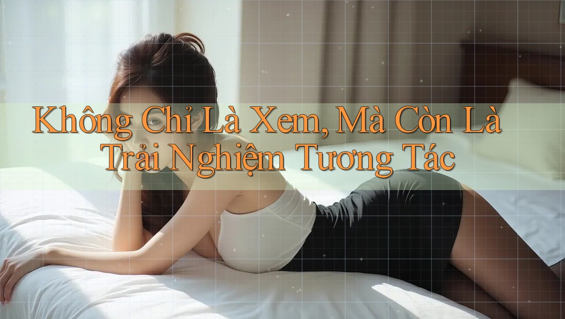 Không Chỉ Là Xem, Mà Còn Là Trải Nghiệm Tương Tác Không Chỉ Là Xem, Mà Còn Là Trải Nghiệm Tương Tác