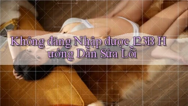 không đăng nhập được 123b hướng dẫn sửa lỗi